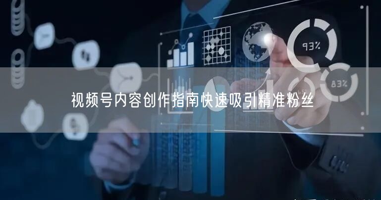 视频号内容创作指南快速吸引精准粉丝