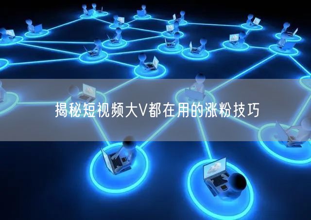 揭秘短视频大V都在用的涨粉技巧