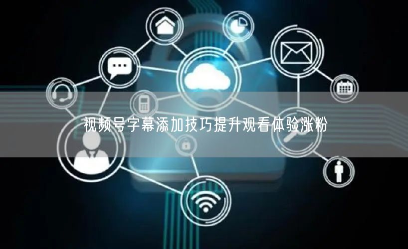 视频号字幕添加技巧提升观看体验涨粉