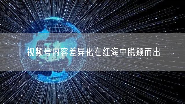 视频号内容差异化在红海中脱颖而出