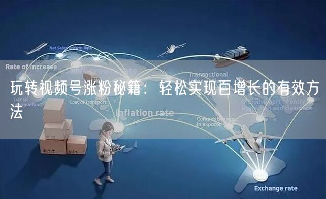 玩转视频号涨粉秘籍：轻松实现百增长的有效方法
