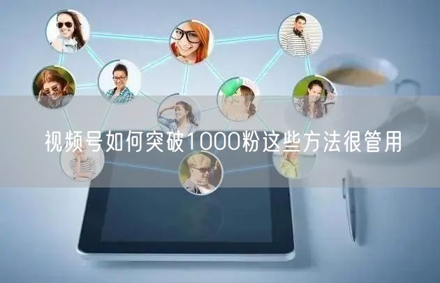 视频号如何突破1000粉这些方法很管用