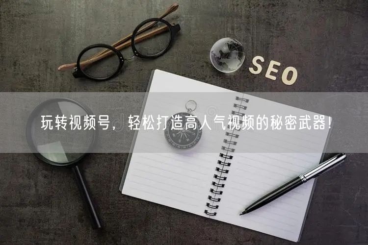 玩转视频号,轻松打造高人气视频的秘密武器!