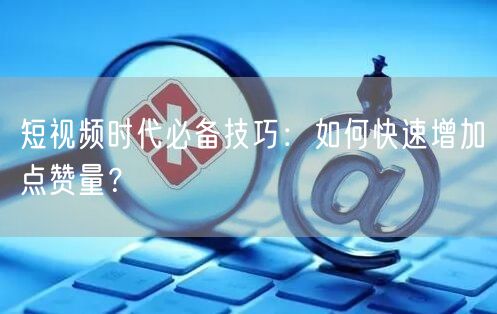 短视频时代必备技巧:如何快速增加点赞量?
