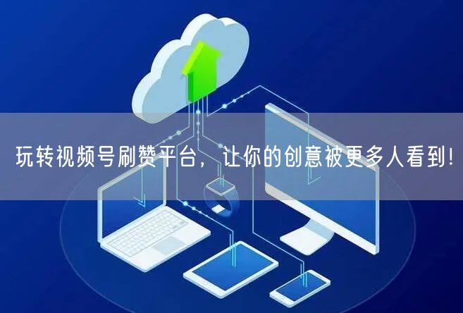 玩转视频号刷赞平台,让你的创意被更多人看到!