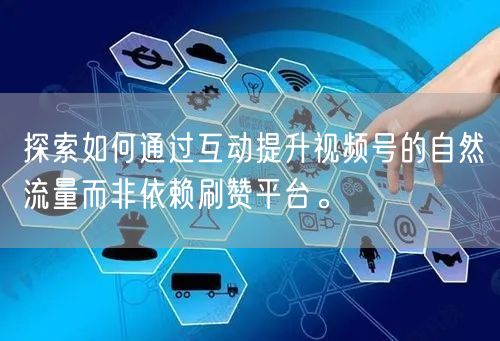 探索如何通过互动提升视频号的自然流量而非依赖刷赞平台。