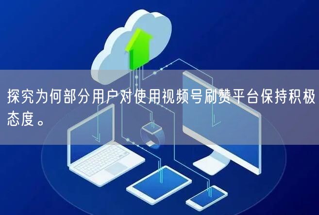 探究为何部分用户对使用视频号刷赞平台保持积极态度。