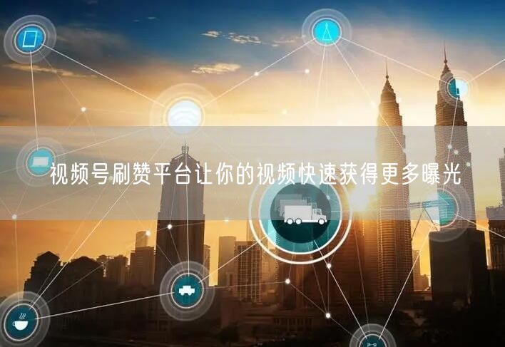 视频号刷赞平台让你的视频快速获得更多曝光