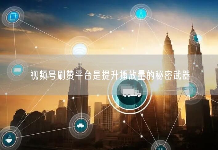 视频号刷赞平台是提升播放量的秘密武器