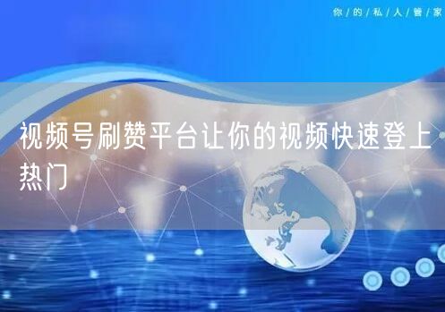视频号刷赞平台让你的视频快速登上热门