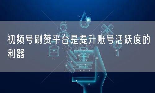 视频号刷赞平台是提升账号活跃度的利器